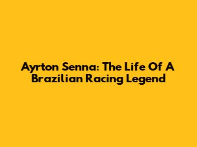 Ayrton Senna: The Life Of A Brazilian Racing Legend