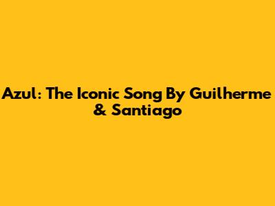 Azul: The Iconic Song By Guilherme & Santiago