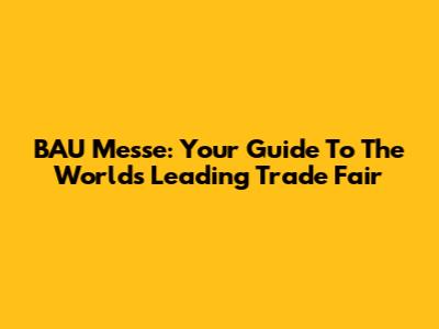 BAU Messe: Your Guide To The World's Leading Trade Fair