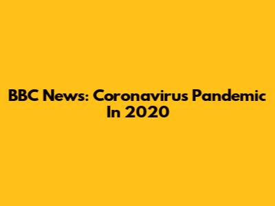BBC News: Coronavirus Pandemic In 2020