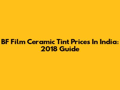 BF Film Ceramic Tint Prices In India: 2018 Guide