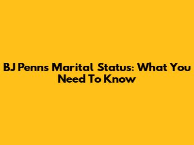 BJ Penn's Marital Status: What You Need To Know