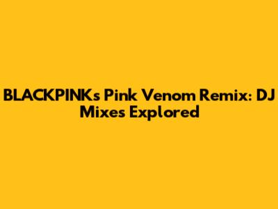 BLACKPINK's Pink Venom Remix: DJ Mixes Explored
