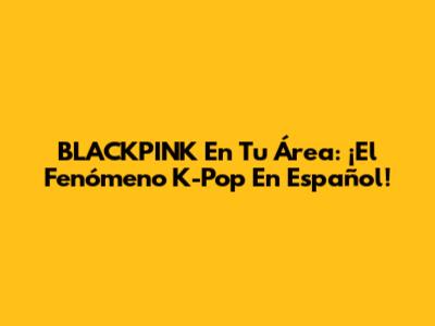BLACKPINK En Tu Área: ¡El Fenómeno K-Pop En Español!