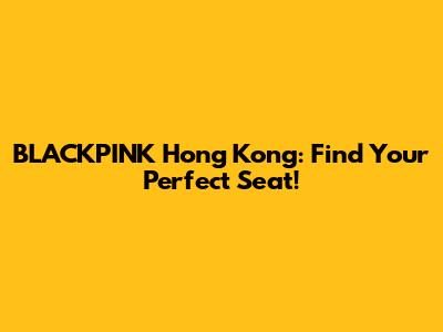 BLACKPINK Hong Kong: Find Your Perfect Seat!