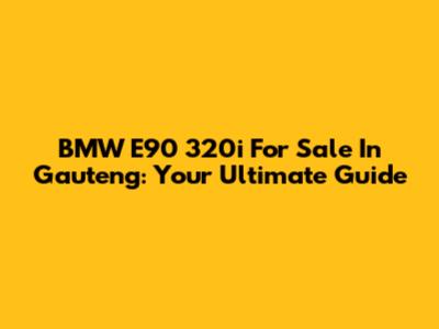 BMW E90 320i For Sale In Gauteng: Your Ultimate Guide