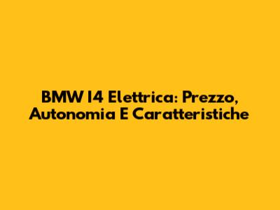 BMW I4 Elettrica: Prezzo, Autonomia E Caratteristiche