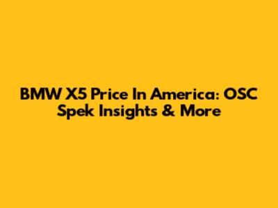 BMW X5 Price In America: OSC Spek Insights & More