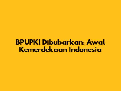 BPUPKI Dibubarkan: Awal Kemerdekaan Indonesia