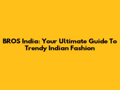 BROS India: Your Ultimate Guide To Trendy Indian Fashion