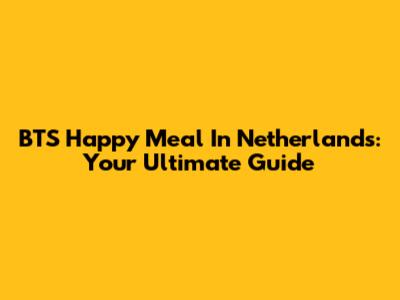 BTS Happy Meal In Netherlands: Your Ultimate Guide