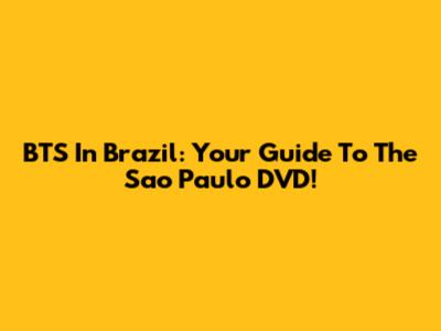 BTS In Brazil: Your Guide To The Sao Paulo DVD!