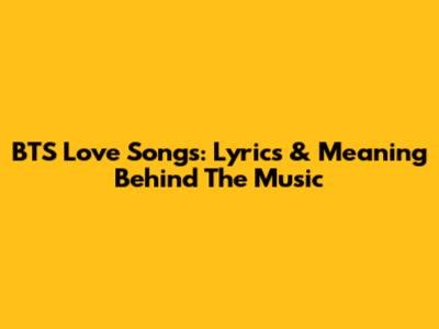 BTS Love Songs: Lyrics & Meaning Behind The Music