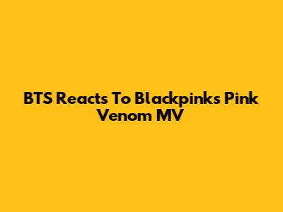 BTS Reacts To Blackpink's 'Pink Venom' MV