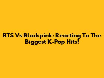 BTS Vs Blackpink: Reacting To The Biggest K-Pop Hits!