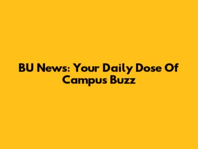 BU News: Your Daily Dose Of Campus Buzz