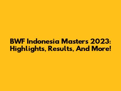BWF Indonesia Masters 2023: Highlights, Results, And More!