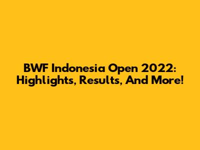 BWF Indonesia Open 2022: Highlights, Results, And More!