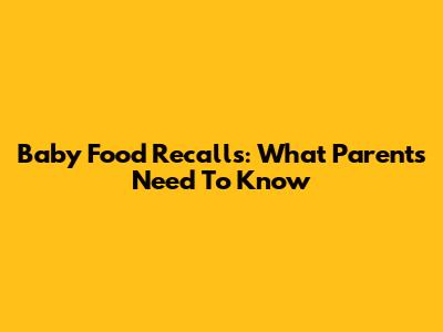 Baby Food Recalls: What Parents Need To Know