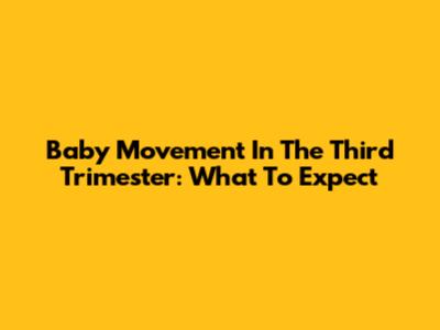 Baby Movement In The Third Trimester: What To Expect