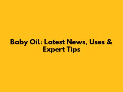 Baby Oil: Latest News, Uses & Expert Tips
