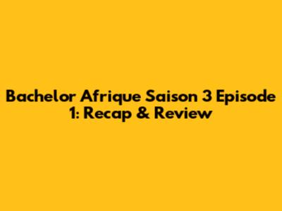 Bachelor Afrique Saison 3 Episode 1: Recap & Review