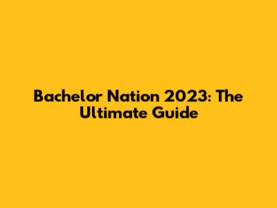 Bachelor Nation 2023: The Ultimate Guide