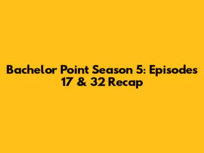 Bachelor Point Season 5: Episodes 17 & 32 Recap