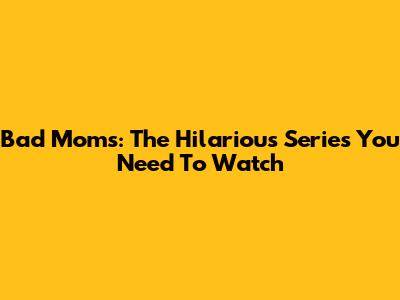 Bad Moms: The Hilarious Series You Need To Watch