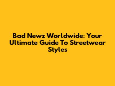 Bad Newz Worldwide: Your Ultimate Guide To Streetwear Styles