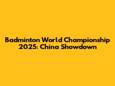 Badminton World Championship 2025: China Showdown
