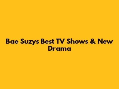 Bae Suzy's Best TV Shows & New Drama
