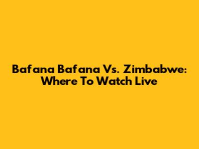 Bafana Bafana Vs. Zimbabwe: Where To Watch Live