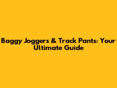 Baggy Joggers & Track Pants: Your Ultimate Guide