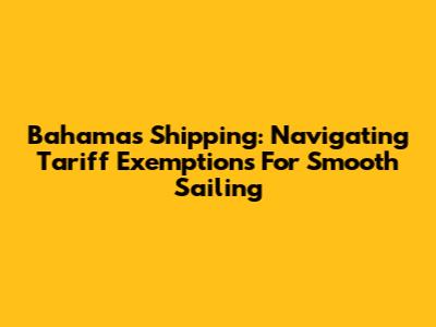 Bahamas Shipping: Navigating Tariff Exemptions For Smooth Sailing