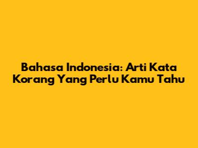 Bahasa Indonesia: Arti Kata "Korang" Yang Perlu Kamu Tahu