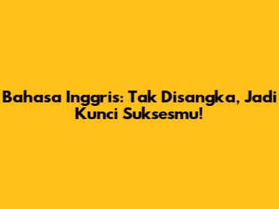 Bahasa Inggris: Tak Disangka, Jadi Kunci Suksesmu!