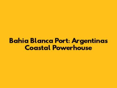 Bahia Blanca Port: Argentina's Coastal Powerhouse