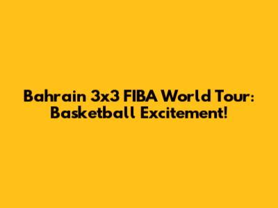 Bahrain 3x3 FIBA World Tour: Basketball Excitement!