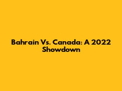 Bahrain Vs. Canada: A 2022 Showdown