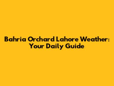 Bahria Orchard Lahore Weather: Your Daily Guide