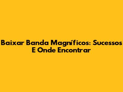 Baixar Banda Magníficos: Sucessos E Onde Encontrar