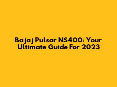 Bajaj Pulsar NS400: Your Ultimate Guide For 2023