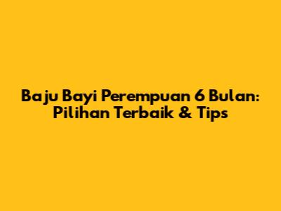 Baju Bayi Perempuan 6 Bulan: Pilihan Terbaik & Tips