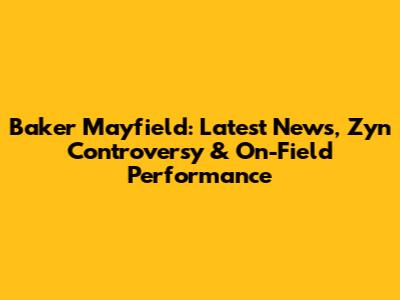 Baker Mayfield: Latest News, Zyn Controversy & On-Field Performance