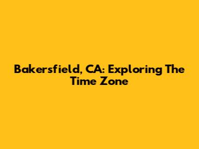 Bakersfield, CA: Exploring The Time Zone