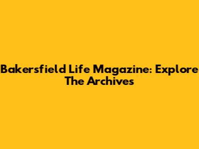 Bakersfield Life Magazine: Explore The Archives