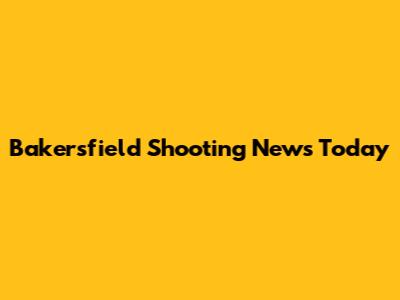 Bakersfield Shooting News Today