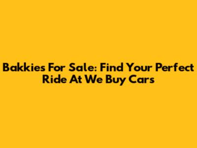 Bakkies For Sale: Find Your Perfect Ride At We Buy Cars