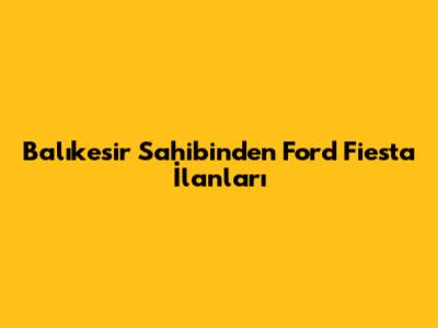 Balıkesir Sahibinden Ford Fiesta İlanları